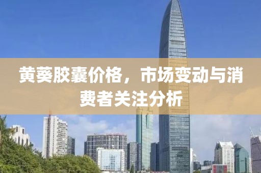 黄葵胶囊价格，市场变动与消费者关注分析