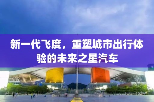 新一代飞度，重塑城市出行体验的未来之星汽车