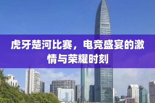 虎牙楚河比赛，电竞盛宴的激情与荣耀时刻