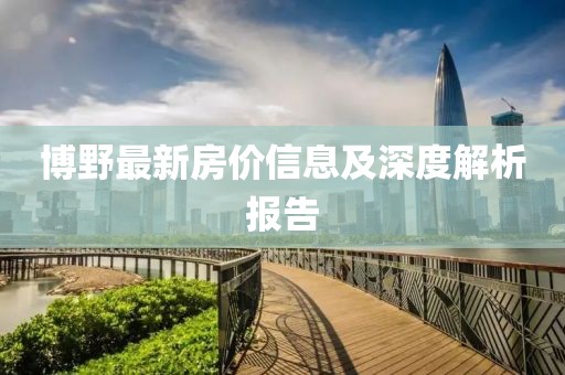 博野最新房价信息及深度解析报告