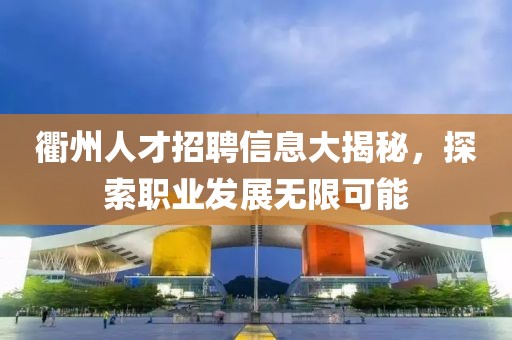 衢州人才招聘信息大揭秘，探索职业发展无限可能