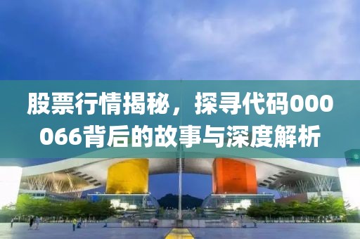 股票行情揭秘，探寻代码000066背后的故事与深度解析