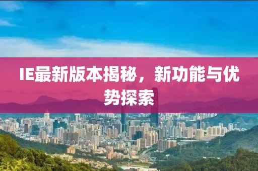 IE最新版本揭秘，新功能与优势探索