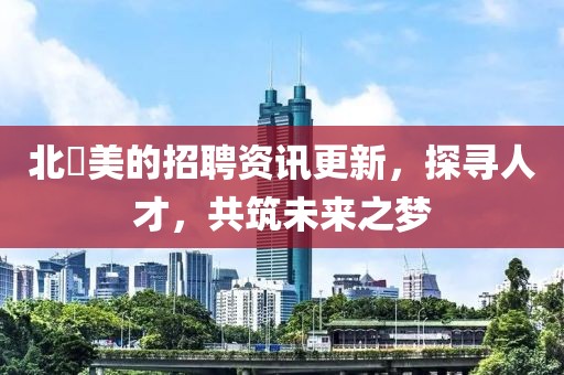 北滘美的招聘资讯更新，探寻人才，共筑未来之梦