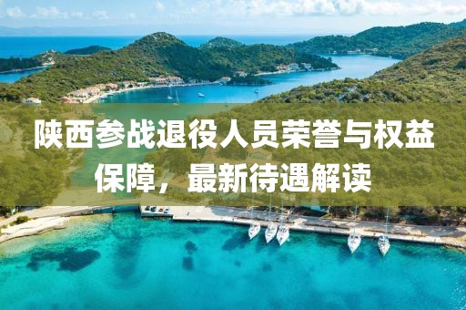 陕西参战退役人员荣誉与权益保障，最新待遇解读