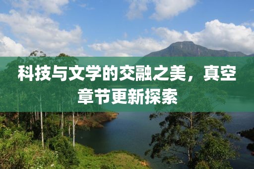 科技与文学的交融之美，真空章节更新探索