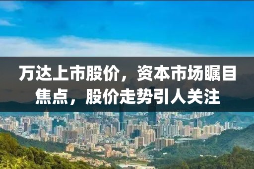 万达上市股价，资本市场瞩目焦点，股价走势引人关注