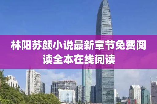 林阳苏颜小说最新章节免费阅读全本在线阅读