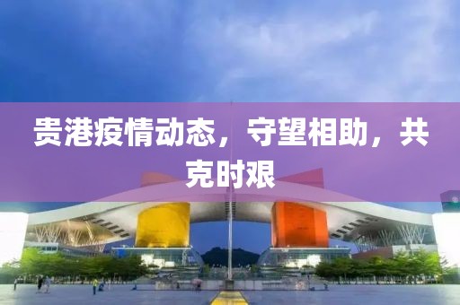 贵港疫情动态，守望相助，共克时艰