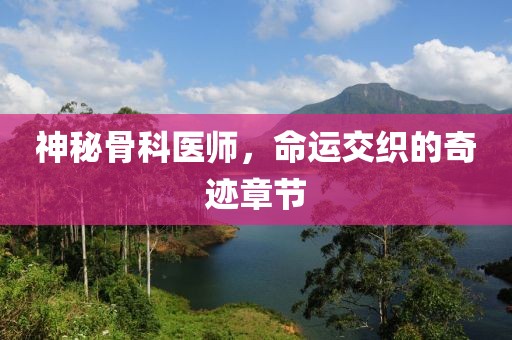 神秘骨科医师，命运交织的奇迹章节