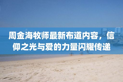 周金海牧师最新布道内容，信仰之光与爱的力量闪耀传递