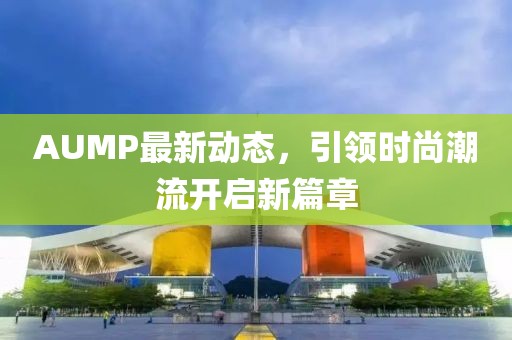 AUMP最新动态，引领时尚潮流开启新篇章