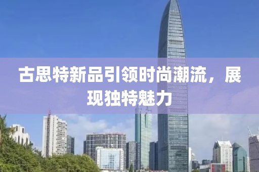 古思特新品引领时尚潮流，展现独特魅力
