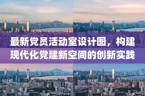 最新党员活动室设计图，构建现代化党建新空间的创新实践