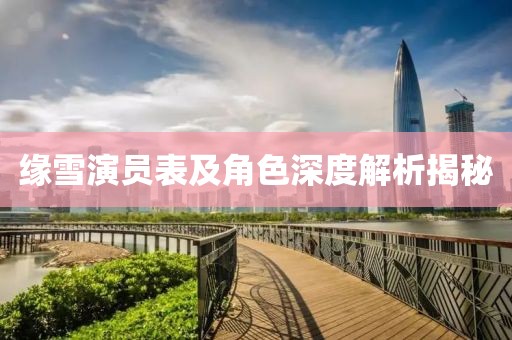 缘雪演员表及角色深度解析揭秘