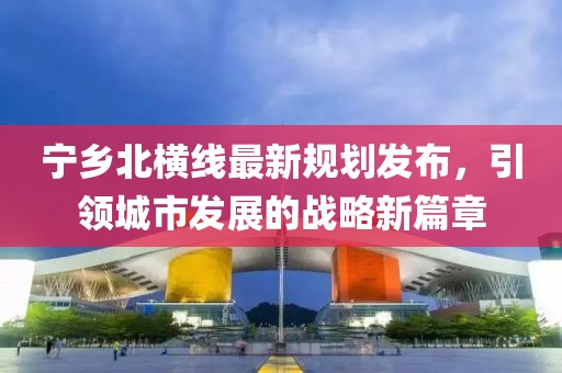 宁乡北横线最新规划发布，引领城市发展的战略新篇章
