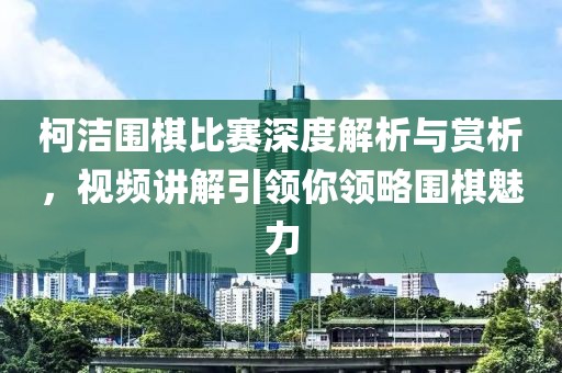 柯洁围棋比赛深度解析与赏析，视频讲解引领你领略围棋魅力