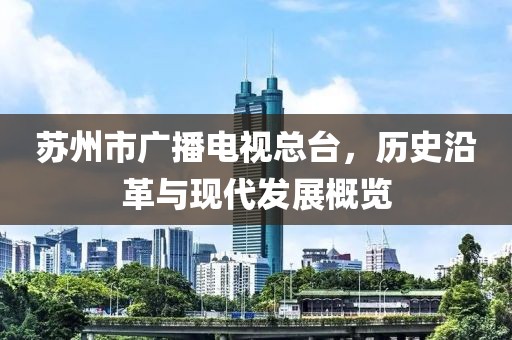 苏州市广播电视总台，历史沿革与现代发展概览
