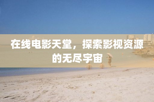 在线电影天堂，探索影视资源的无尽宇宙