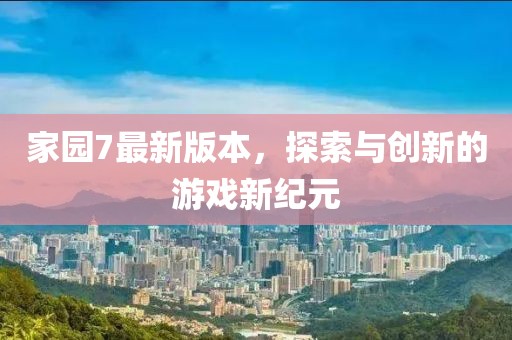 家园7最新版本，探索与创新的游戏新纪元