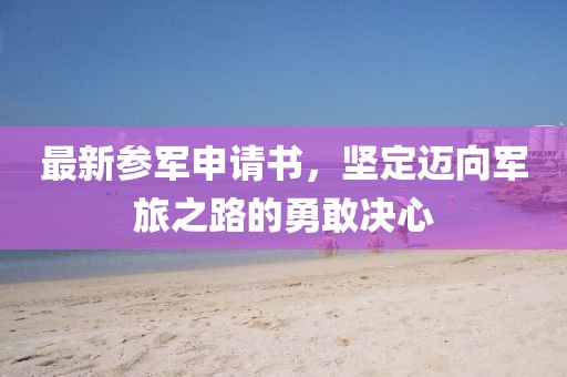 最新参军申请书，坚定迈向军旅之路的勇敢决心