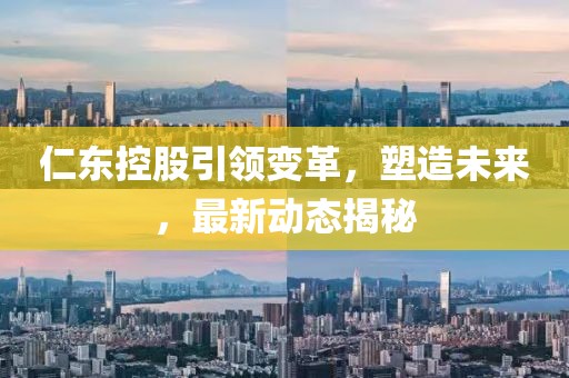 仁东控股引领变革，塑造未来，最新动态揭秘