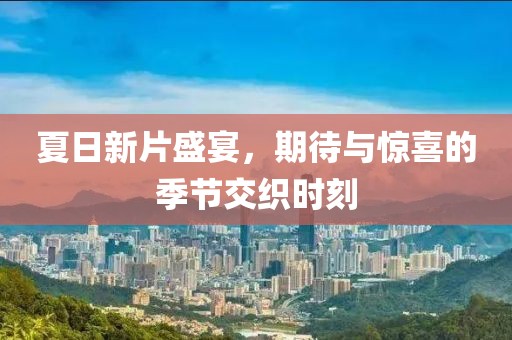 夏日新片盛宴，期待与惊喜的季节交织时刻