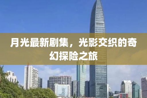 月光最新剧集，光影交织的奇幻探险之旅