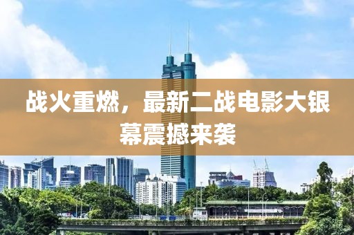 战火重燃，最新二战电影大银幕震撼来袭