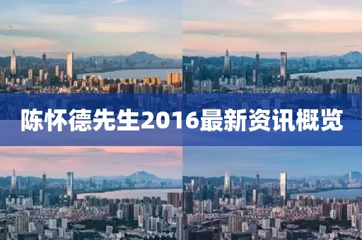 陈怀德先生2016最新资讯概览