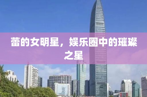 蕾的女明星，娱乐圈中的璀璨之星