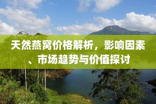 天然燕窝价格解析，影响因素、市场趋势与价值探讨