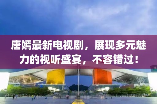 唐嫣最新电视剧，展现多元魅力的视听盛宴，不容错过！