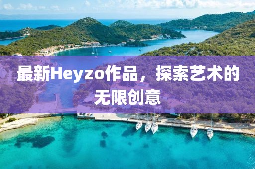 最新Heyzo作品，探索艺术的无限创意