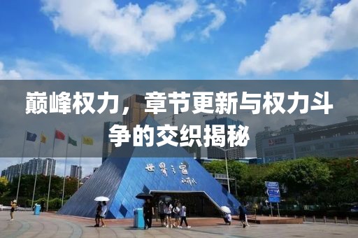 巅峰权力，章节更新与权力斗争的交织揭秘