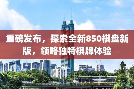 重磅发布，探索全新850棋盘新版，领略独特棋牌体验