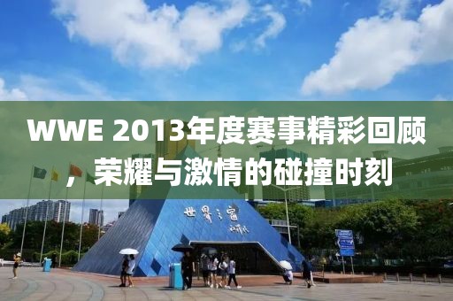 WWE 2013年度赛事精彩回顾，荣耀与激情的碰撞时刻