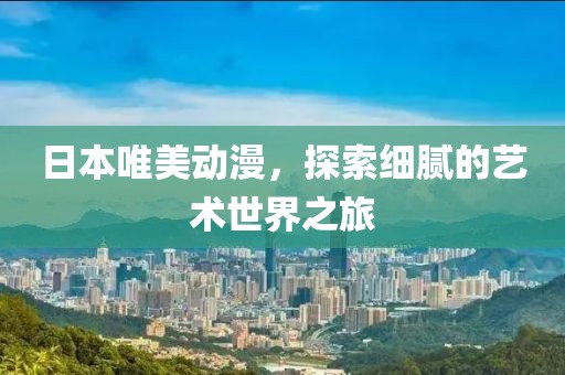 日本唯美动漫，探索细腻的艺术世界之旅