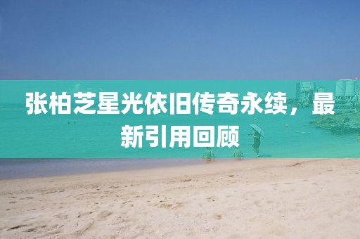 张柏芝星光依旧传奇永续，最新引用回顾