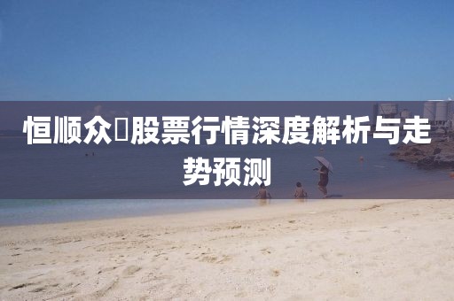 恒顺众昻股票行情深度解析与走势预测