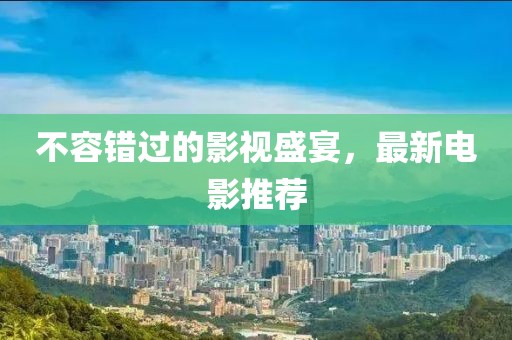 不容错过的影视盛宴，最新电影推荐