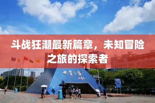 斗战狂潮最新篇章，未知冒险之旅的探索者