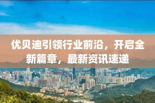 优贝迪引领行业前沿，开启全新篇章，最新资讯速递