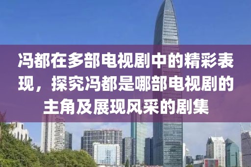 冯都在多部电视剧中的精彩表现，探究冯都是哪部电视剧的主角及展现风采的剧集