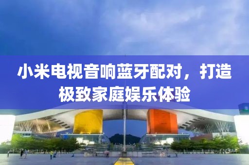 小米电视音响蓝牙配对，打造极致家庭娱乐体验
