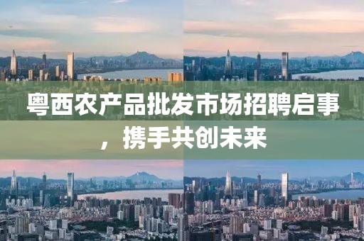 粤西农产品批发市场招聘启事，携手共创未来