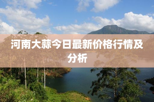 河南大蒜今日最新价格行情及分析