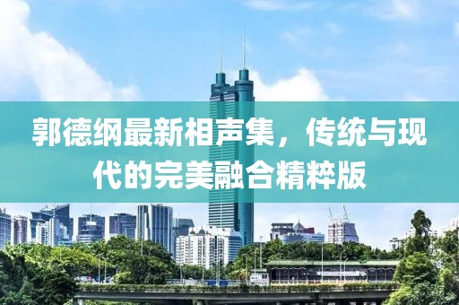 郭德纲最新相声集，传统与现代的完美融合精粹版