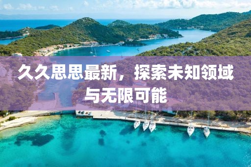 久久思思最新，探索未知领域与无限可能