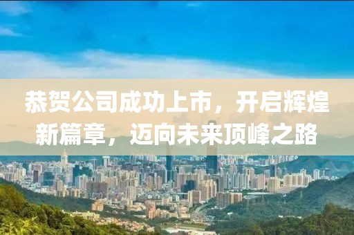恭贺公司成功上市，开启辉煌新篇章，迈向未来顶峰之路